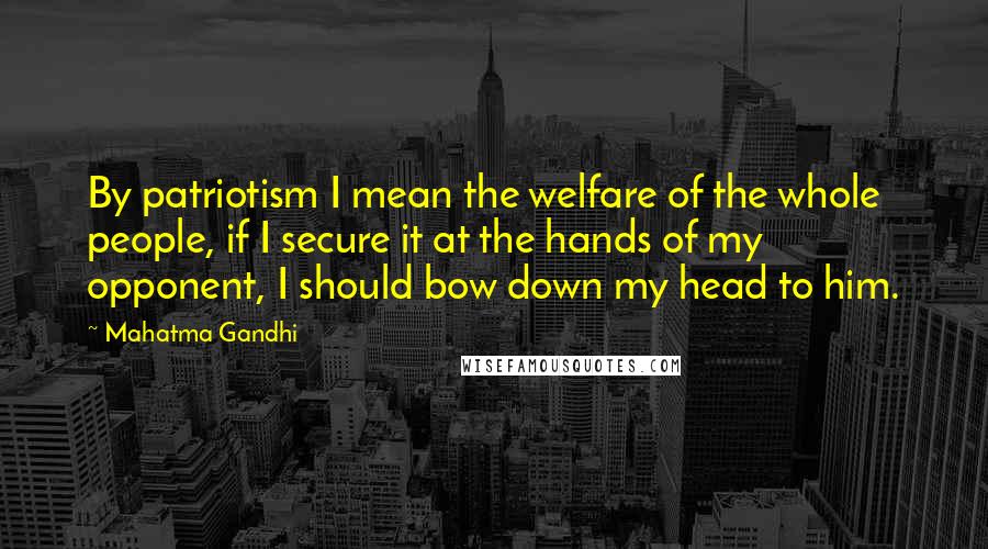 Mahatma Gandhi Quotes: By patriotism I mean the welfare of the whole people, if I secure it at the hands of my opponent, I should bow down my head to him.