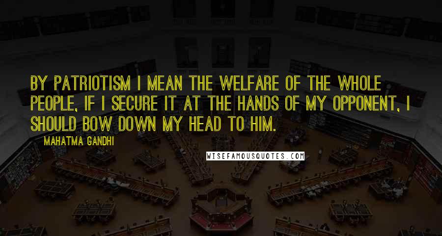 Mahatma Gandhi Quotes: By patriotism I mean the welfare of the whole people, if I secure it at the hands of my opponent, I should bow down my head to him.