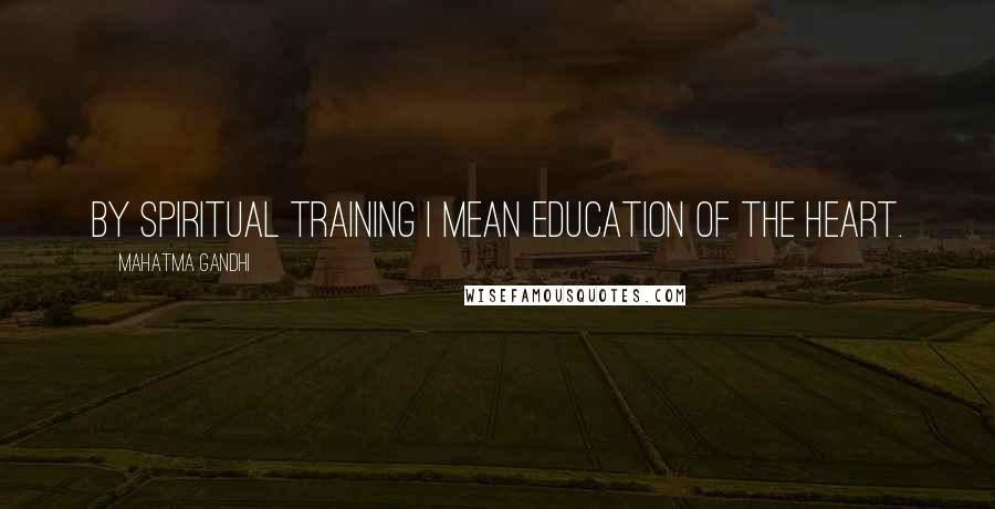 Mahatma Gandhi Quotes: By spiritual training I mean education of the heart.
