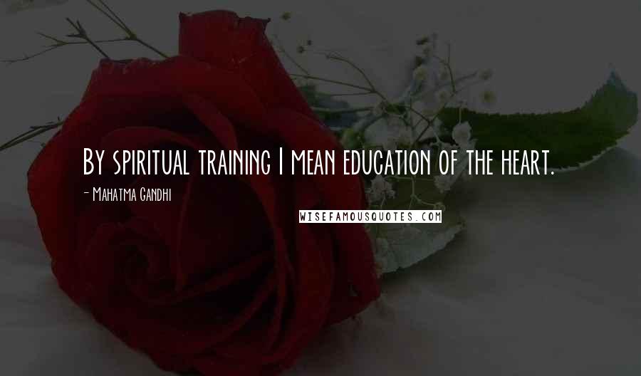 Mahatma Gandhi Quotes: By spiritual training I mean education of the heart.