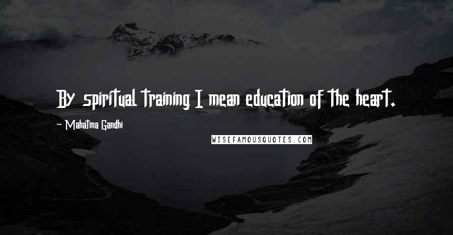 Mahatma Gandhi Quotes: By spiritual training I mean education of the heart.