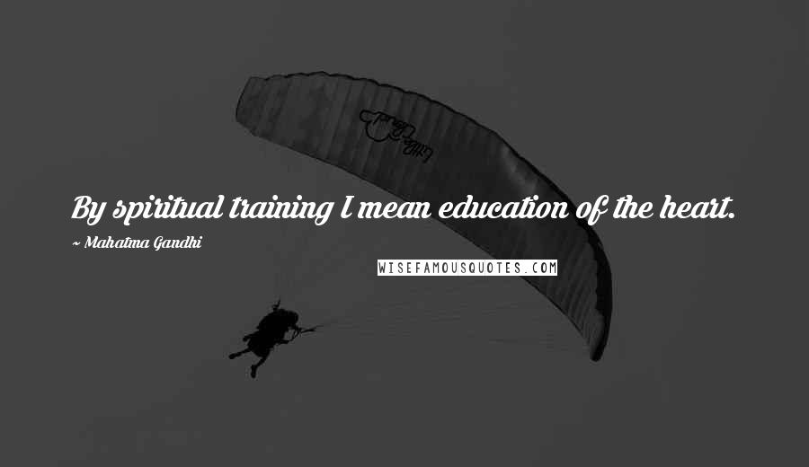 Mahatma Gandhi Quotes: By spiritual training I mean education of the heart.