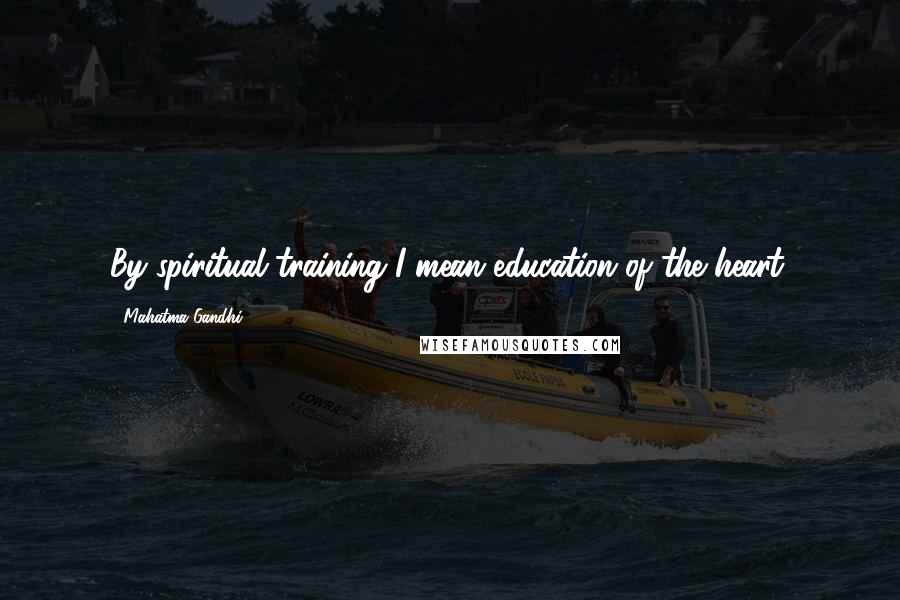 Mahatma Gandhi Quotes: By spiritual training I mean education of the heart.