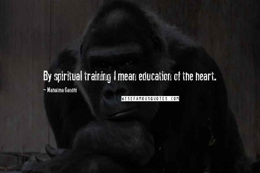 Mahatma Gandhi Quotes: By spiritual training I mean education of the heart.