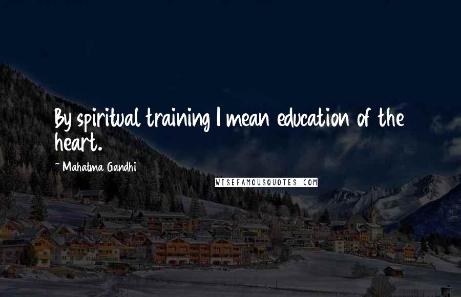 Mahatma Gandhi Quotes: By spiritual training I mean education of the heart.