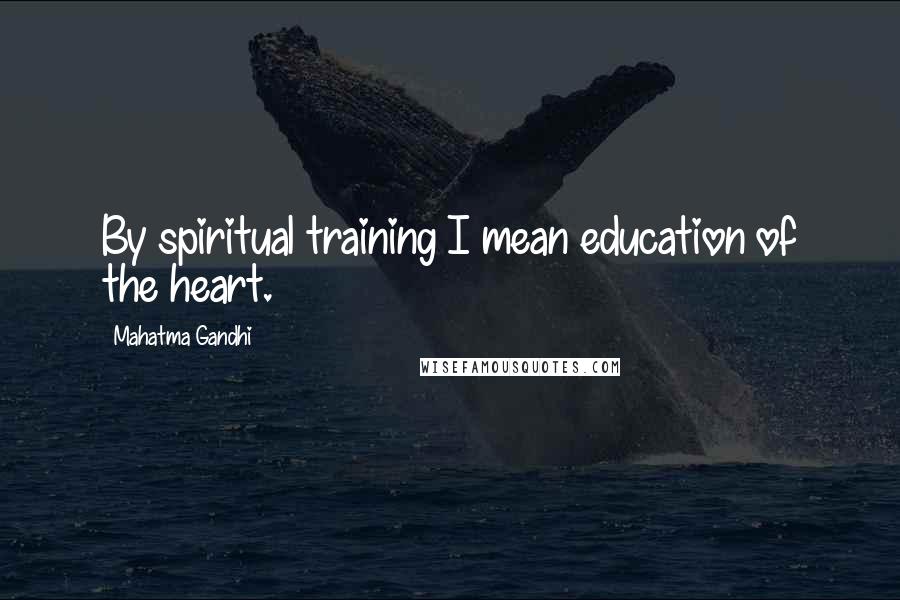 Mahatma Gandhi Quotes: By spiritual training I mean education of the heart.