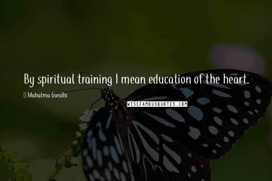 Mahatma Gandhi Quotes: By spiritual training I mean education of the heart.