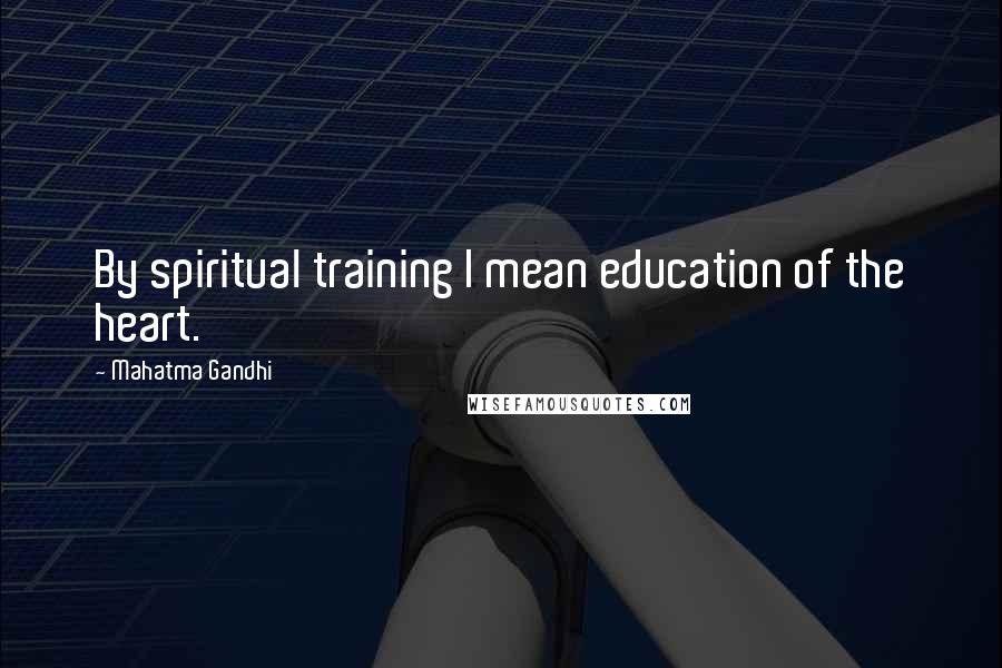Mahatma Gandhi Quotes: By spiritual training I mean education of the heart.