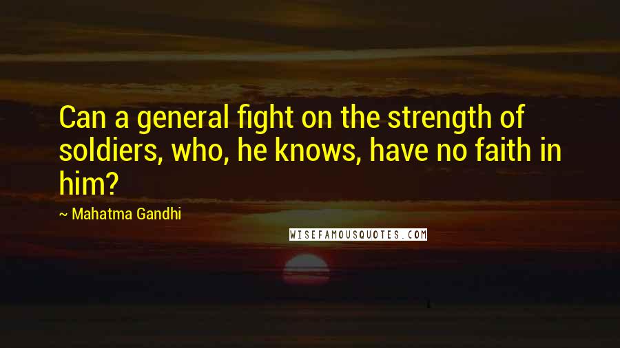 Mahatma Gandhi Quotes: Can a general fight on the strength of soldiers, who, he knows, have no faith in him?