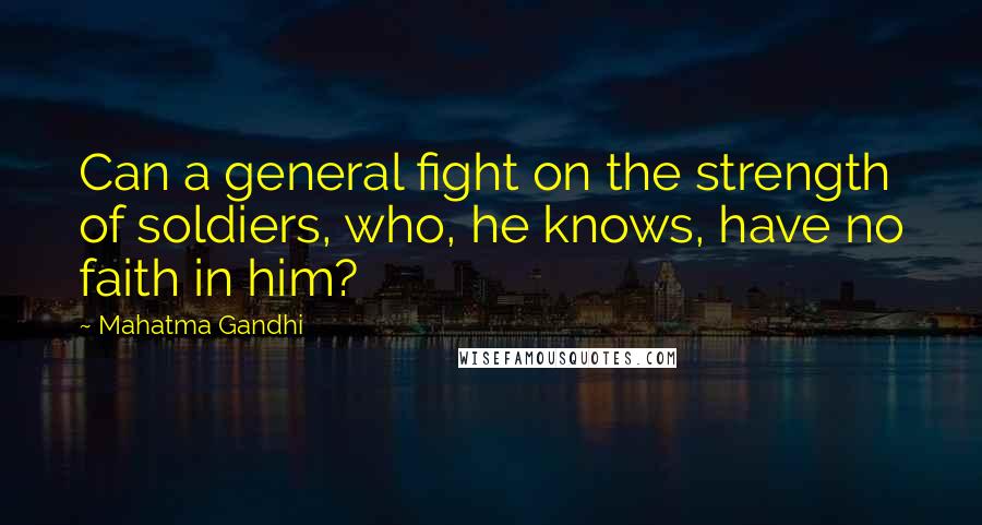 Mahatma Gandhi Quotes: Can a general fight on the strength of soldiers, who, he knows, have no faith in him?