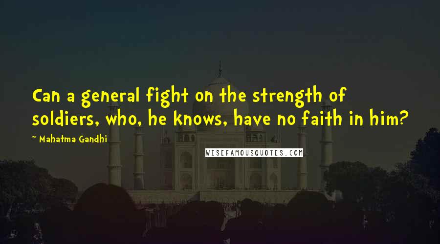 Mahatma Gandhi Quotes: Can a general fight on the strength of soldiers, who, he knows, have no faith in him?