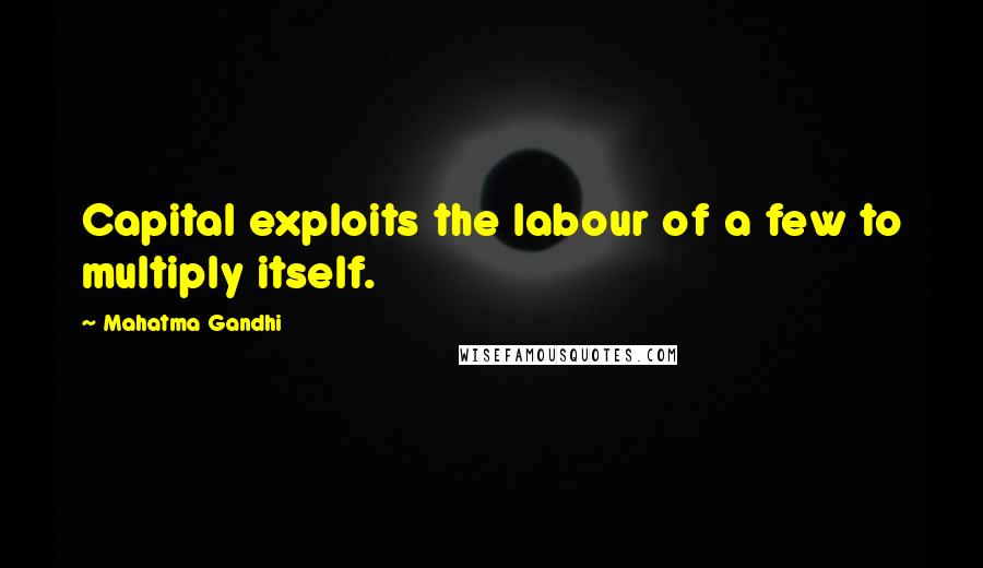 Mahatma Gandhi Quotes: Capital exploits the labour of a few to multiply itself.