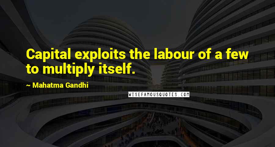 Mahatma Gandhi Quotes: Capital exploits the labour of a few to multiply itself.