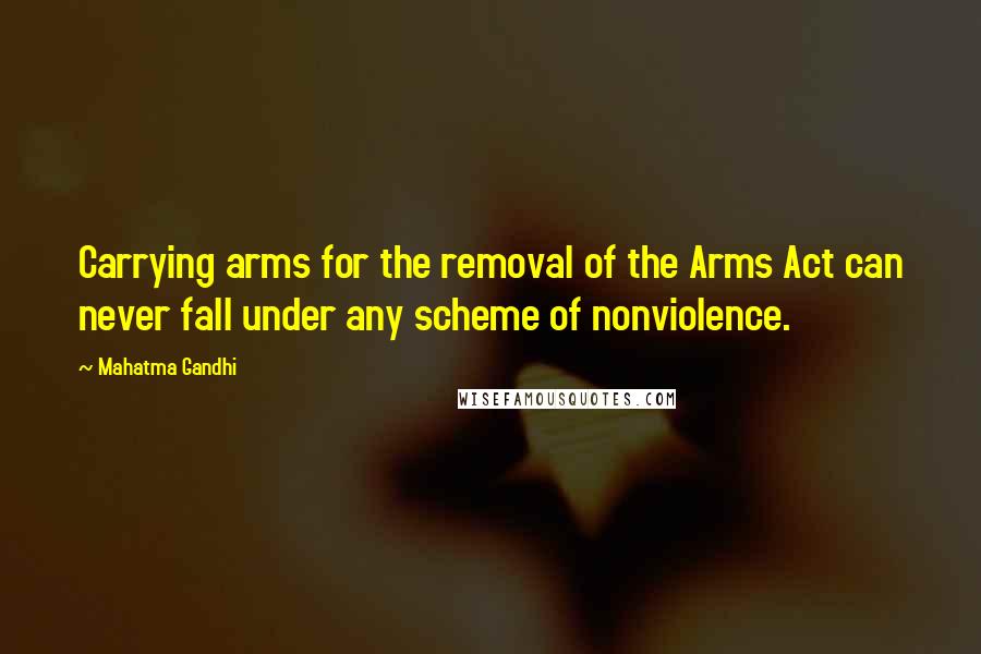 Mahatma Gandhi Quotes: Carrying arms for the removal of the Arms Act can never fall under any scheme of nonviolence.