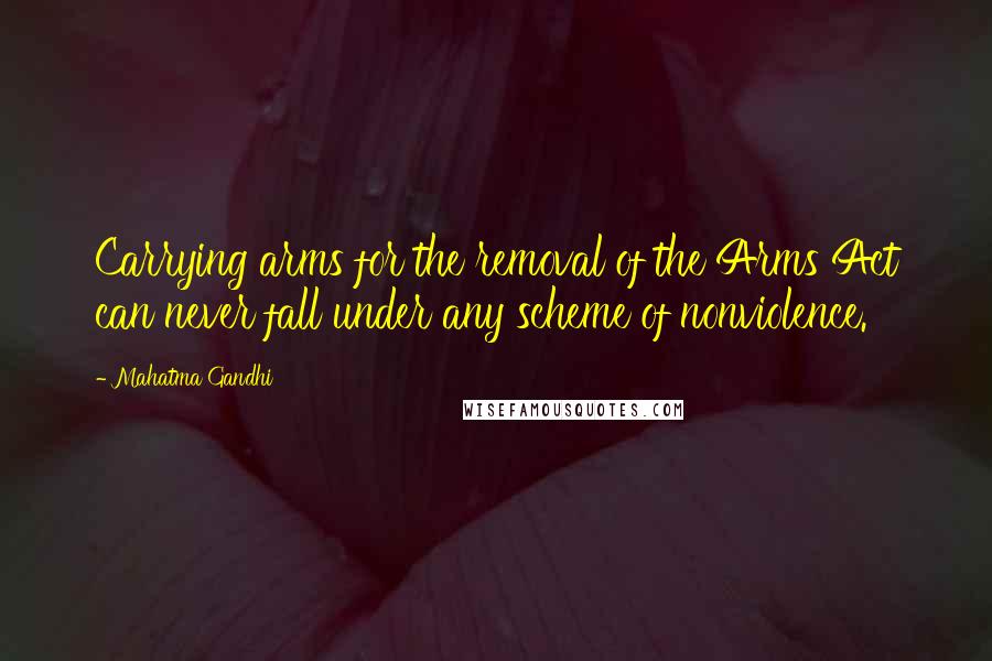Mahatma Gandhi Quotes: Carrying arms for the removal of the Arms Act can never fall under any scheme of nonviolence.