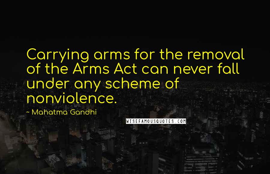 Mahatma Gandhi Quotes: Carrying arms for the removal of the Arms Act can never fall under any scheme of nonviolence.