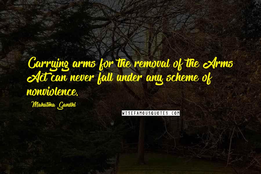 Mahatma Gandhi Quotes: Carrying arms for the removal of the Arms Act can never fall under any scheme of nonviolence.