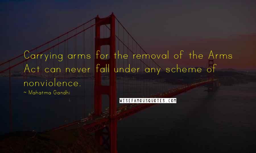 Mahatma Gandhi Quotes: Carrying arms for the removal of the Arms Act can never fall under any scheme of nonviolence.