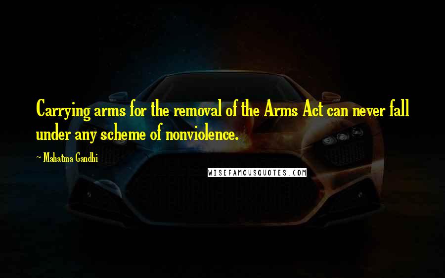 Mahatma Gandhi Quotes: Carrying arms for the removal of the Arms Act can never fall under any scheme of nonviolence.