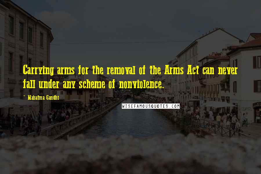 Mahatma Gandhi Quotes: Carrying arms for the removal of the Arms Act can never fall under any scheme of nonviolence.