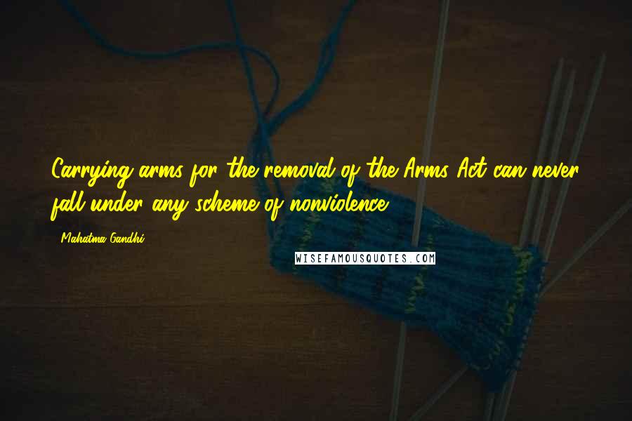 Mahatma Gandhi Quotes: Carrying arms for the removal of the Arms Act can never fall under any scheme of nonviolence.