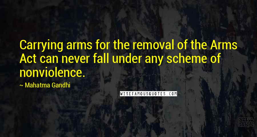 Mahatma Gandhi Quotes: Carrying arms for the removal of the Arms Act can never fall under any scheme of nonviolence.