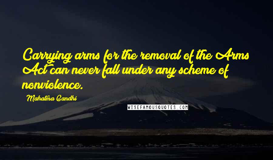 Mahatma Gandhi Quotes: Carrying arms for the removal of the Arms Act can never fall under any scheme of nonviolence.