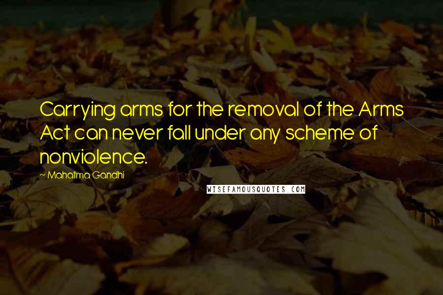 Mahatma Gandhi Quotes: Carrying arms for the removal of the Arms Act can never fall under any scheme of nonviolence.