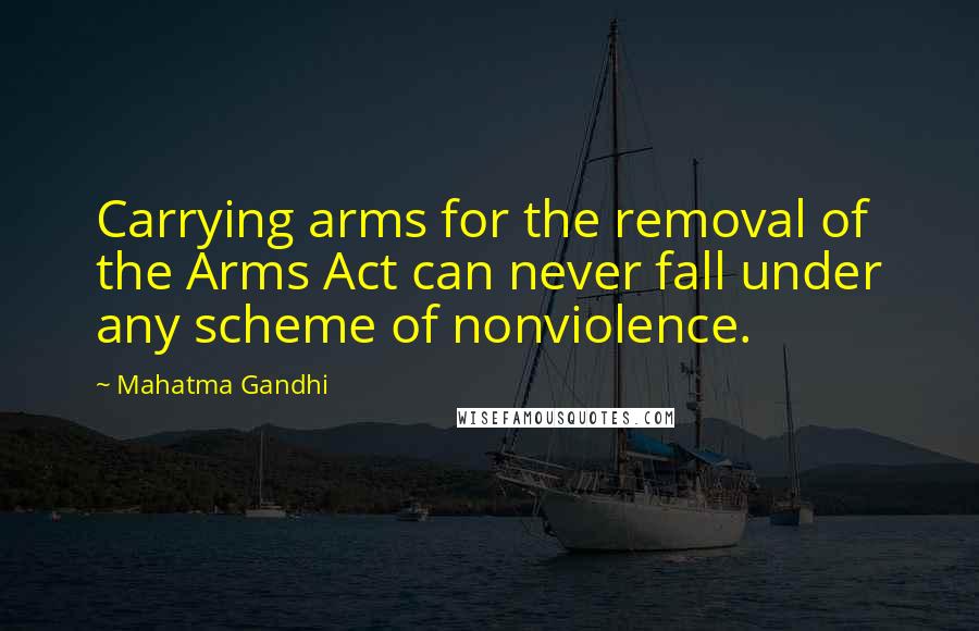 Mahatma Gandhi Quotes: Carrying arms for the removal of the Arms Act can never fall under any scheme of nonviolence.