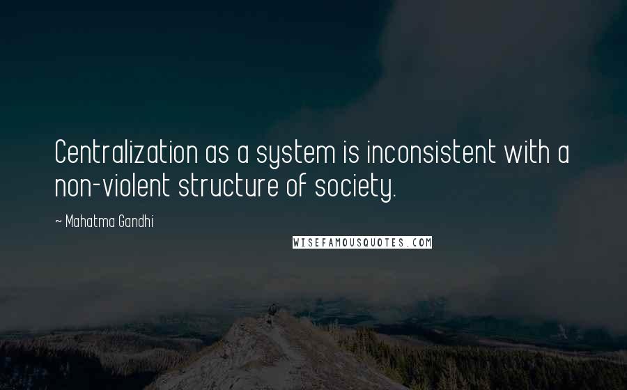 Mahatma Gandhi Quotes: Centralization as a system is inconsistent with a non-violent structure of society.