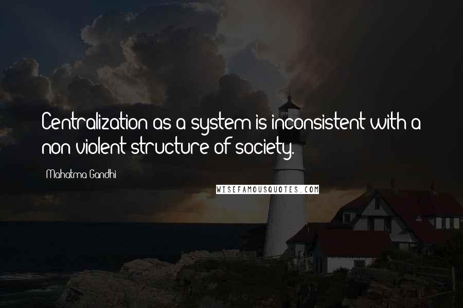 Mahatma Gandhi Quotes: Centralization as a system is inconsistent with a non-violent structure of society.