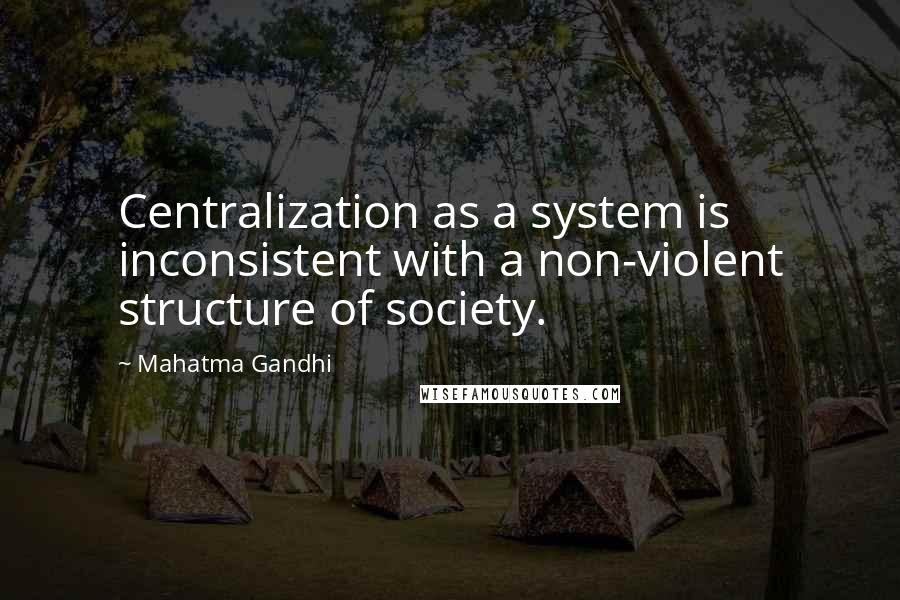 Mahatma Gandhi Quotes: Centralization as a system is inconsistent with a non-violent structure of society.