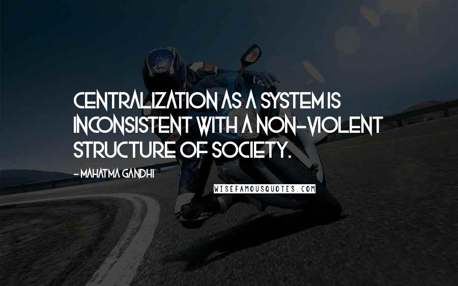 Mahatma Gandhi Quotes: Centralization as a system is inconsistent with a non-violent structure of society.