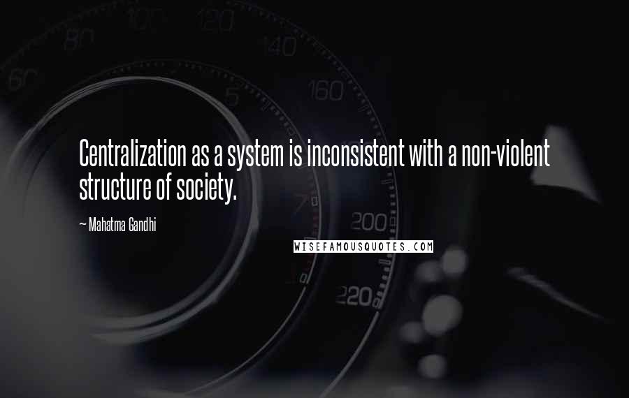 Mahatma Gandhi Quotes: Centralization as a system is inconsistent with a non-violent structure of society.