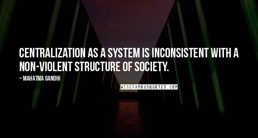 Mahatma Gandhi Quotes: Centralization as a system is inconsistent with a non-violent structure of society.