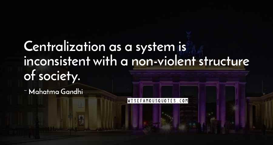 Mahatma Gandhi Quotes: Centralization as a system is inconsistent with a non-violent structure of society.