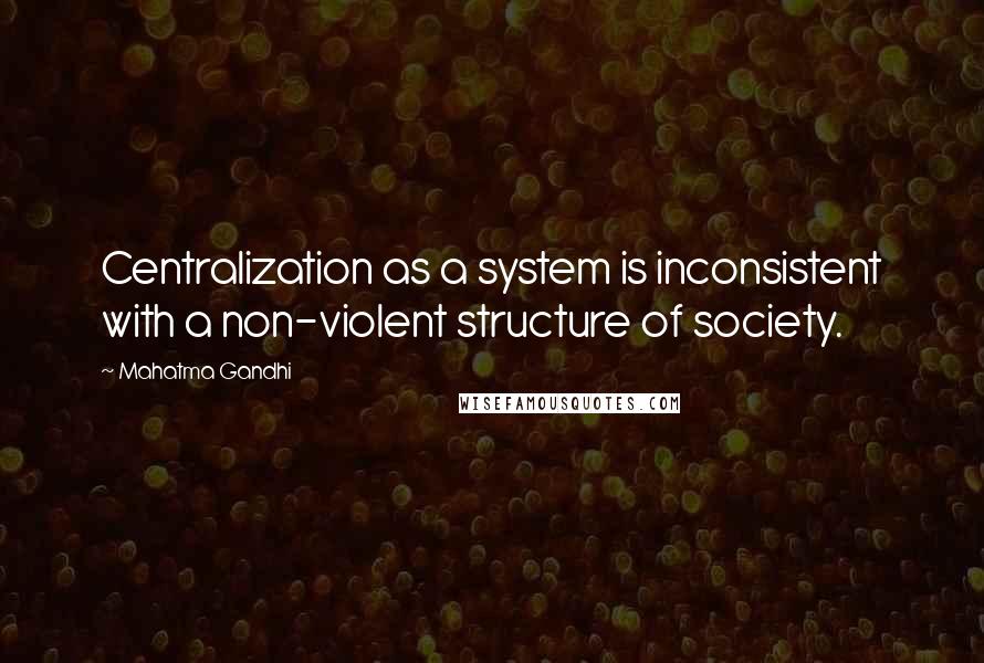 Mahatma Gandhi Quotes: Centralization as a system is inconsistent with a non-violent structure of society.