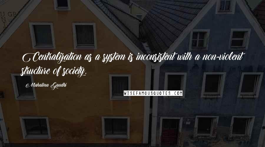 Mahatma Gandhi Quotes: Centralization as a system is inconsistent with a non-violent structure of society.