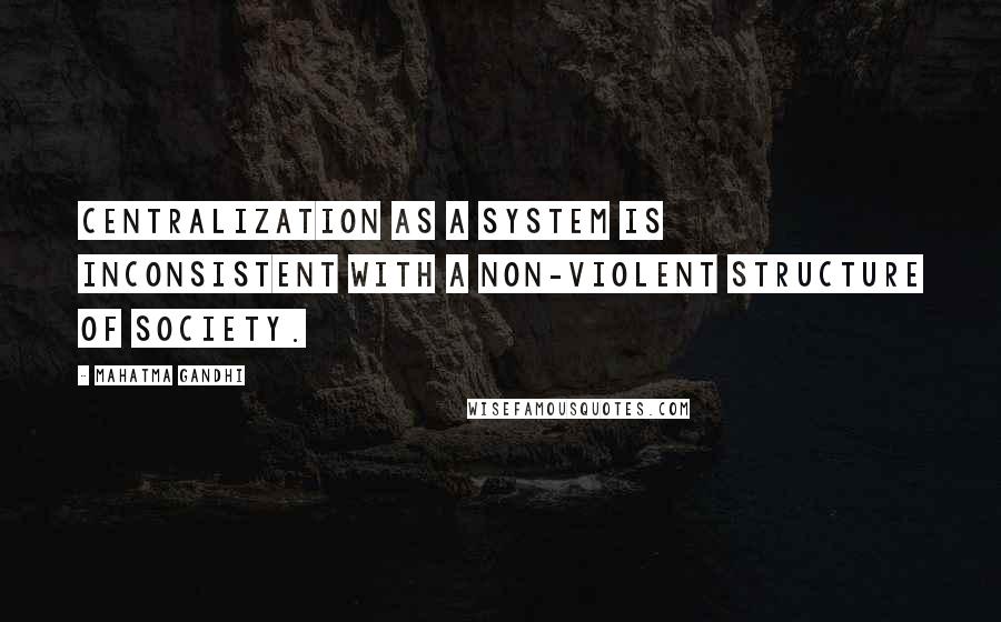 Mahatma Gandhi Quotes: Centralization as a system is inconsistent with a non-violent structure of society.