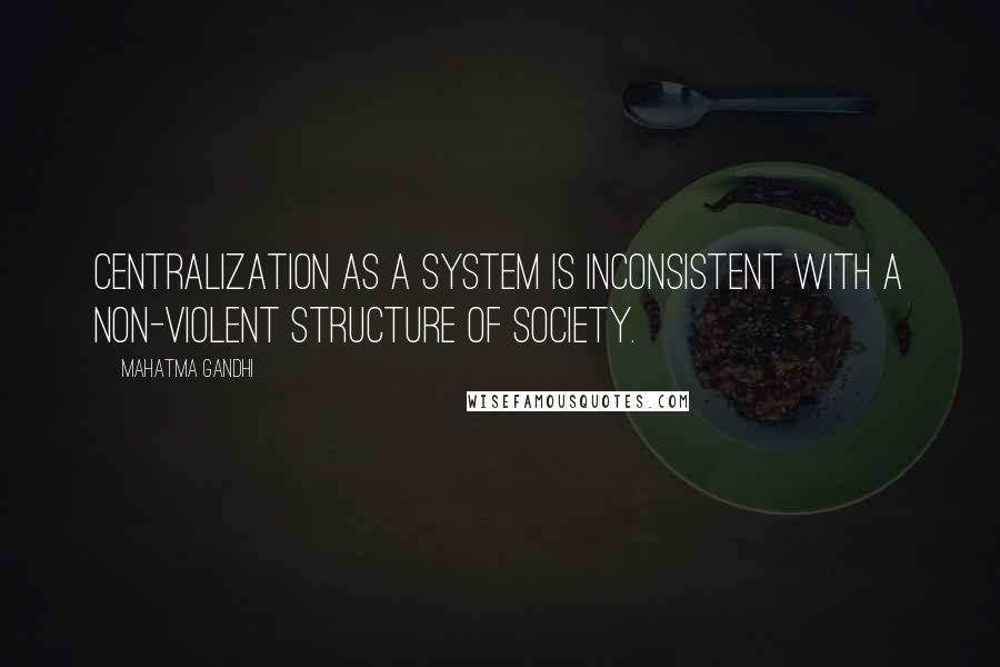 Mahatma Gandhi Quotes: Centralization as a system is inconsistent with a non-violent structure of society.