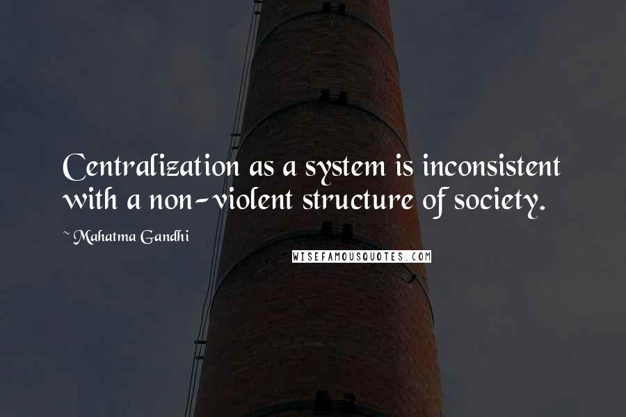 Mahatma Gandhi Quotes: Centralization as a system is inconsistent with a non-violent structure of society.