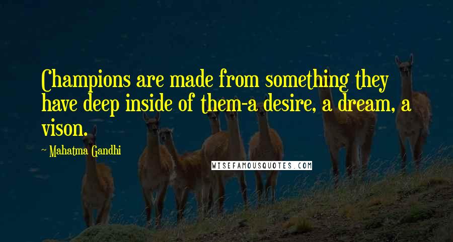 Mahatma Gandhi Quotes: Champions are made from something they have deep inside of them-a desire, a dream, a vison.