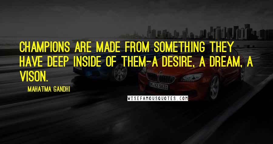 Mahatma Gandhi Quotes: Champions are made from something they have deep inside of them-a desire, a dream, a vison.