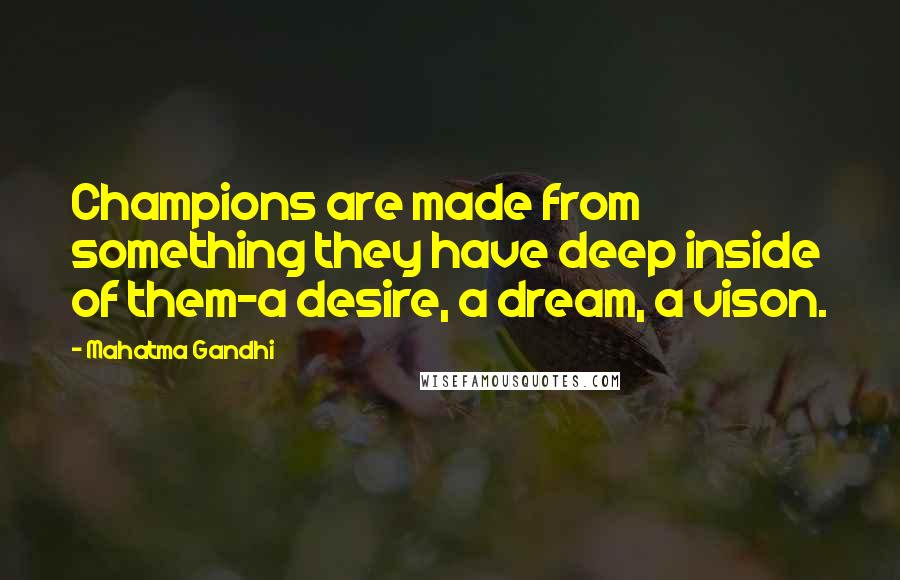 Mahatma Gandhi Quotes: Champions are made from something they have deep inside of them-a desire, a dream, a vison.