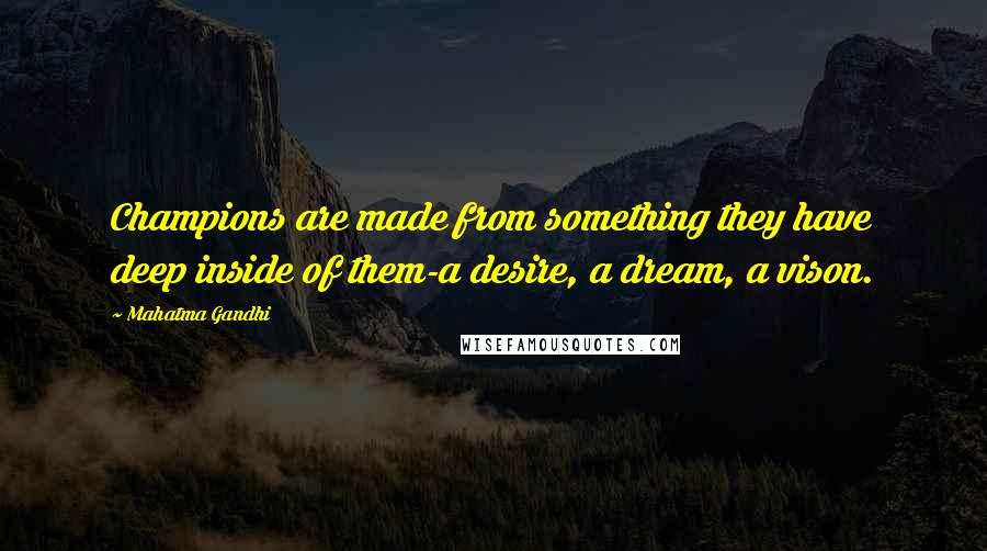 Mahatma Gandhi Quotes: Champions are made from something they have deep inside of them-a desire, a dream, a vison.