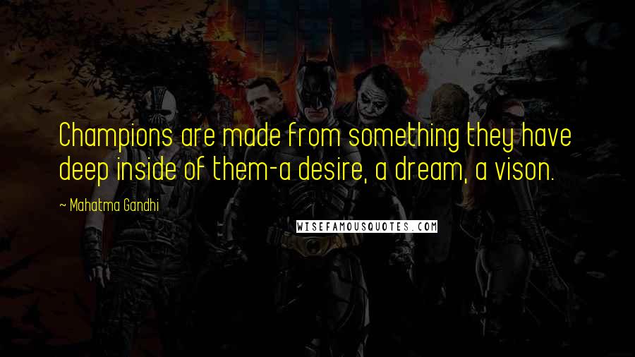 Mahatma Gandhi Quotes: Champions are made from something they have deep inside of them-a desire, a dream, a vison.