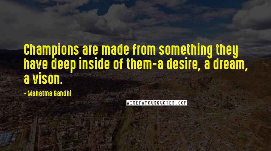 Mahatma Gandhi Quotes: Champions are made from something they have deep inside of them-a desire, a dream, a vison.