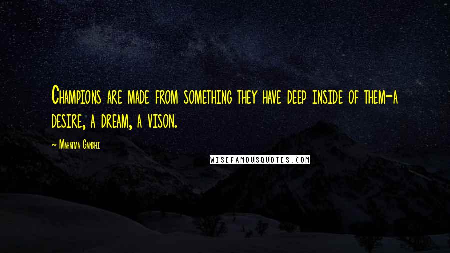 Mahatma Gandhi Quotes: Champions are made from something they have deep inside of them-a desire, a dream, a vison.