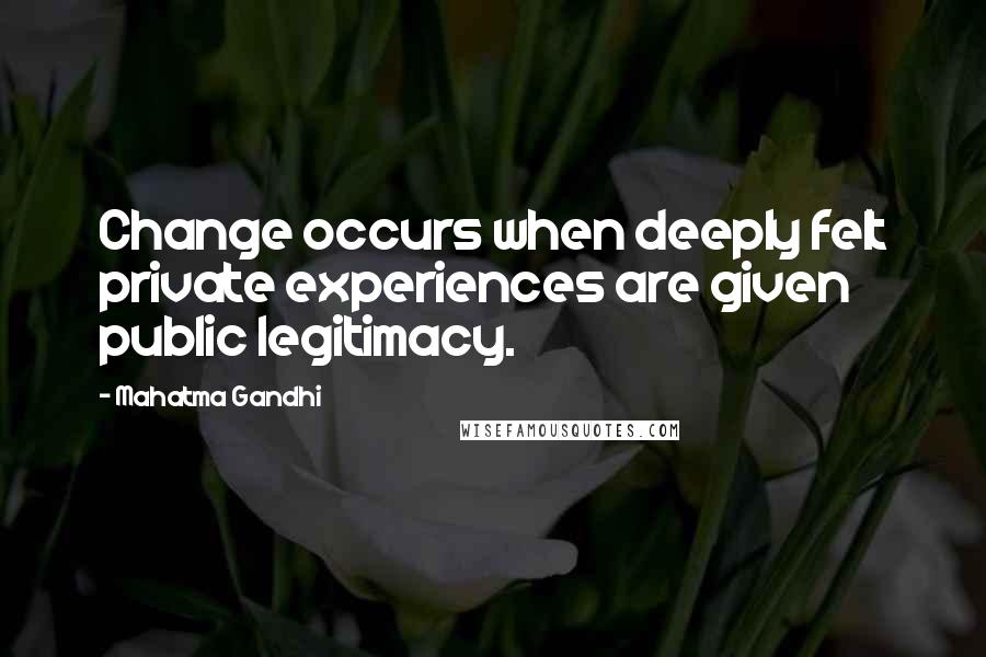 Mahatma Gandhi Quotes: Change occurs when deeply felt private experiences are given public legitimacy.