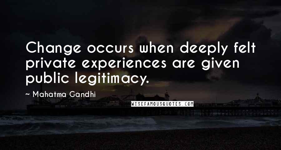 Mahatma Gandhi Quotes: Change occurs when deeply felt private experiences are given public legitimacy.